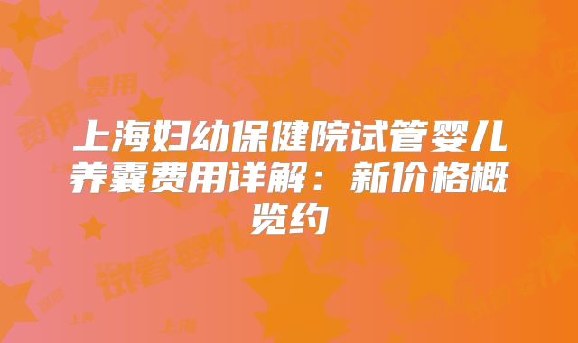 上海妇幼保健院试管婴儿养囊费用详解：新价格概览约