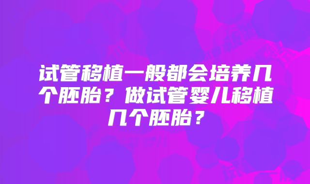 试管移植一般都会培养几个胚胎？做试管婴儿移植几个胚胎？