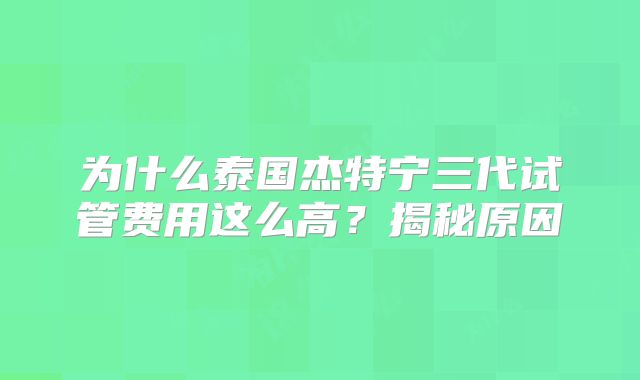 为什么泰国杰特宁三代试管费用这么高？揭秘原因