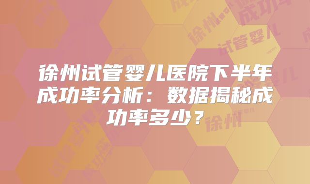徐州试管婴儿医院下半年成功率分析：数据揭秘成功率多少？