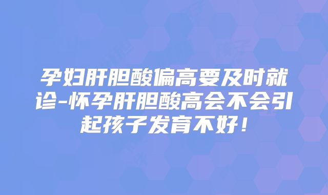 孕妇肝胆酸偏高要及时就诊-怀孕肝胆酸高会不会引起孩子发育不好！