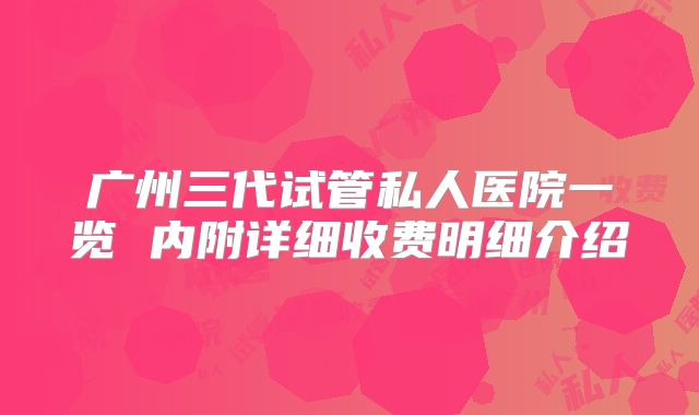 广州三代试管私人医院一览 内附详细收费明细介绍