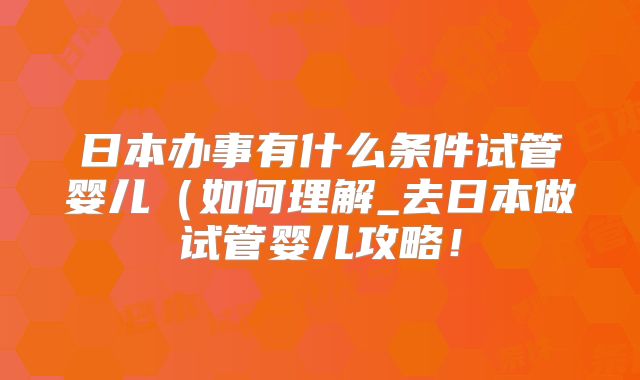 日本办事有什么条件试管婴儿（如何理解_去日本做试管婴儿攻略！