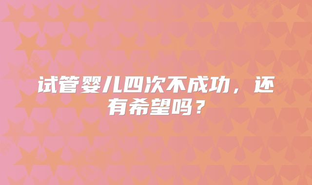 试管婴儿四次不成功,还有希望吗?