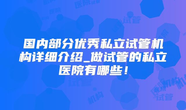 国内部分优秀私立试管机构详细介绍_做试管的私立医院有哪些!
