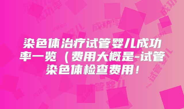 染色体治疗试管婴儿成功率一览(费用大概是-试管染色体检查费用!