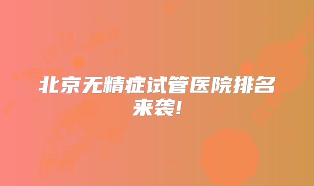 北京无精症试管医院排名来袭!