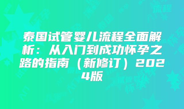 泰国试管婴儿流程全面解析：从入门到成功怀孕之路的指南（新修订）2024版