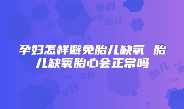 孕妇怎样避免胎儿缺氧 胎儿缺氧胎心会正常吗
