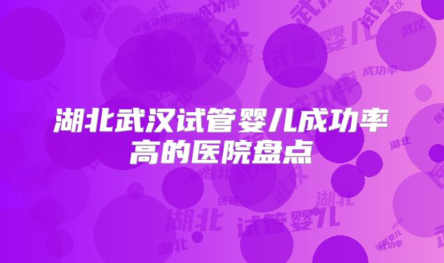 湖北武汉试管婴儿成功率高的医院盘点