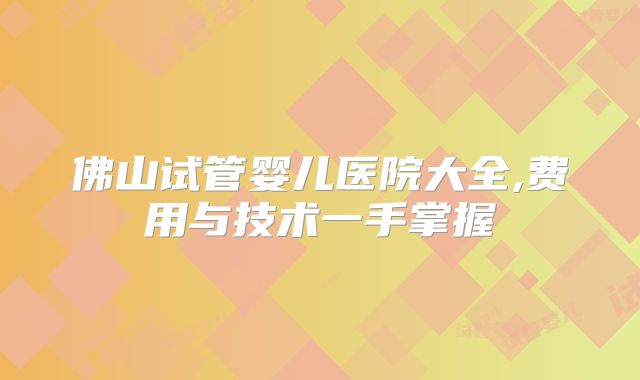 佛山试管婴儿医院大全,费用与技术一手掌握