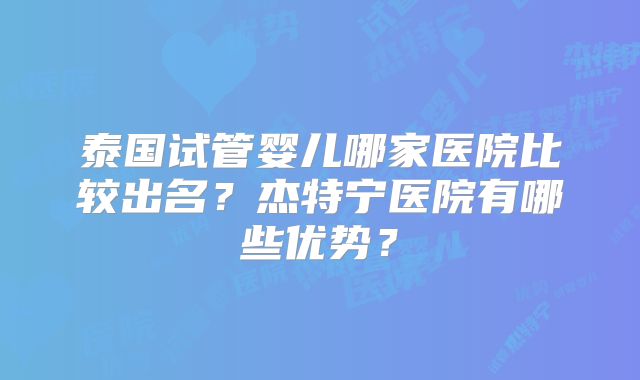 泰国试管婴儿哪家医院比较出名？杰特宁医院有哪些优势？