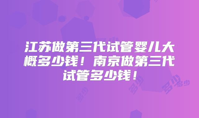 江苏做第三代试管婴儿大概多少钱！南京做第三代试管多少钱！