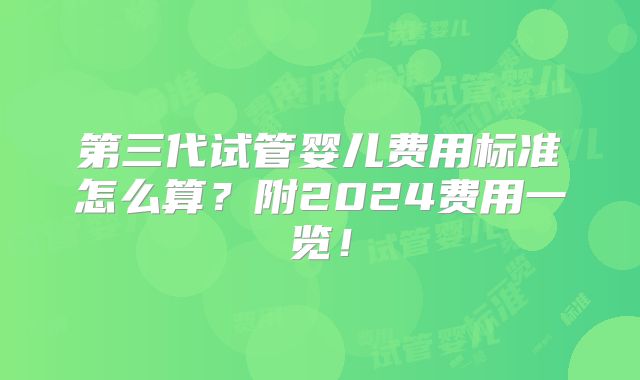 第三代试管婴儿费用标准怎么算?附2024费用一览!