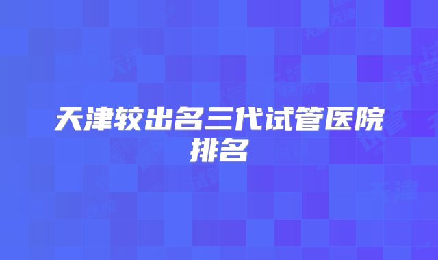 天津较出名三代试管医院排名