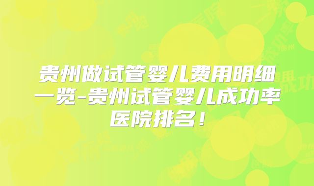贵州做试管婴儿费用明细一览-贵州试管婴儿成功率医院排名！