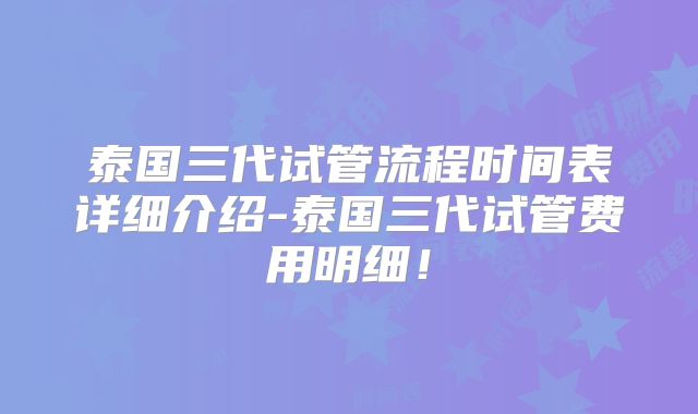 泰国三代试管流程时间表详细介绍-泰国三代试管费用明细！