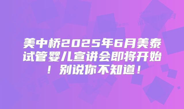 美中桥2025年6月美泰试管婴儿宣讲会即将开始！别说你不知道！