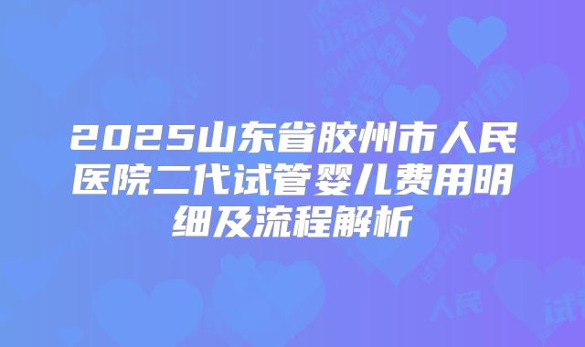 2025山东省胶州市人民医院二代试管婴儿费用明细及流程解析