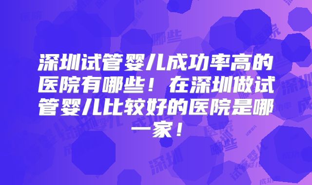 深圳试管婴儿成功率高的医院有哪些！在深圳做试管婴儿比较好的医院是哪一家！