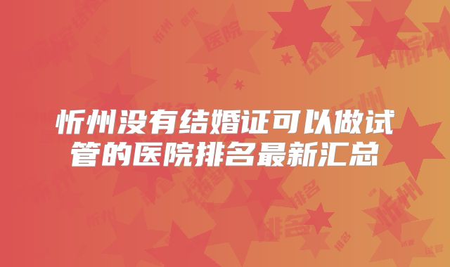 忻州没有结婚证可以做试管的医院排名最新汇总