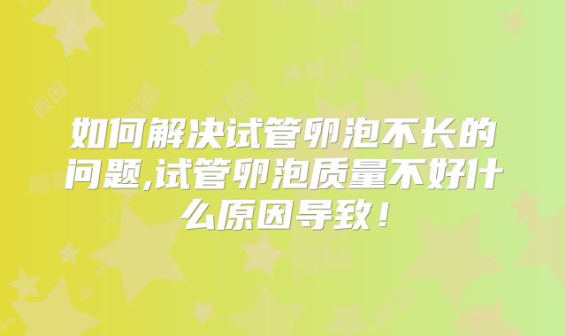 如何解决试管卵泡不长的问题,试管卵泡质量不好什么原因导致！