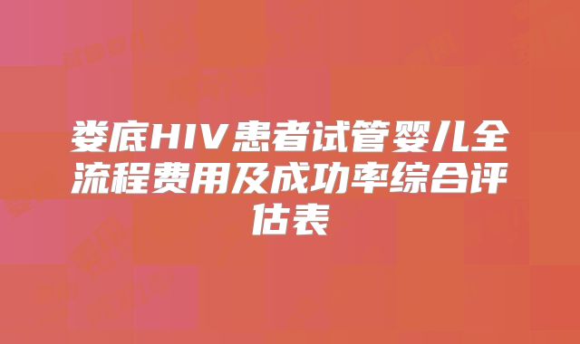 娄底HIV患者试管婴儿全流程费用及成功率综合评估表