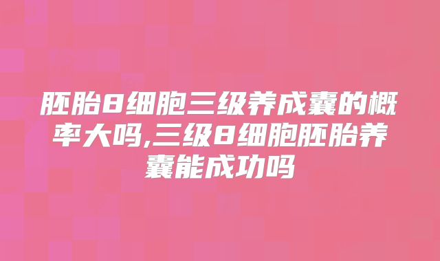 胚胎8细胞三级养成囊的概率大吗,三级8细胞胚胎养囊能成功吗