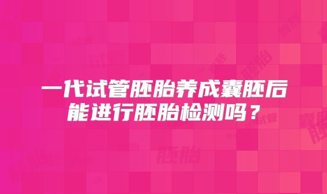 一代试管胚胎养成囊胚后能进行胚胎检测吗?