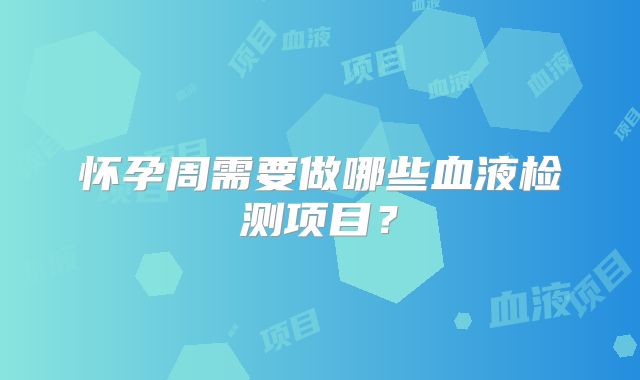 怀孕周需要做哪些血液检测项目?