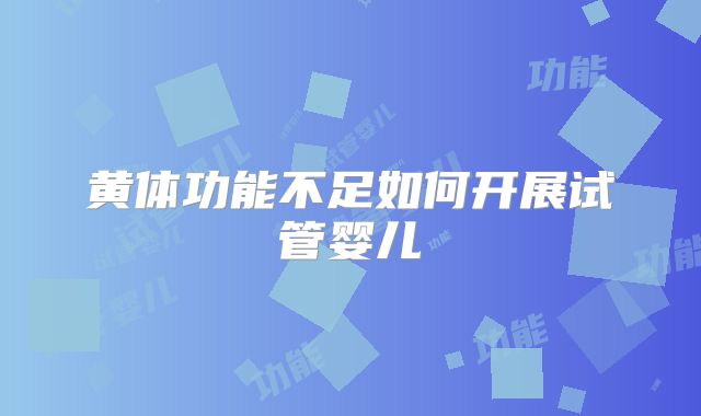 黄体功能不足如何开展试管婴儿