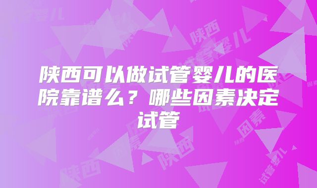 陕西可以做试管婴儿的医院靠谱么?哪些因素决定试管