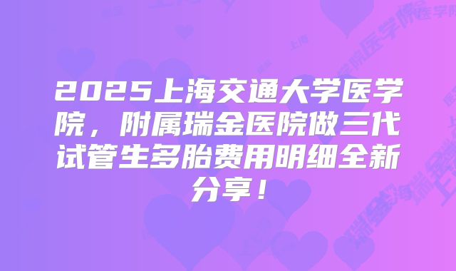 2025上海交通大学医学院，附属瑞金医院做三代试管生多胎费用明细全新分享！