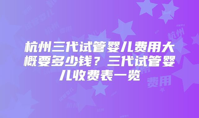 杭州三代试管婴儿费用大概要多少钱？三代试管婴儿收费表一览