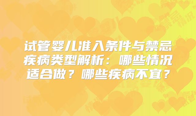 试管婴儿准入条件与禁忌疾病类型解析:哪些情况适合做?哪些疾病不宜?