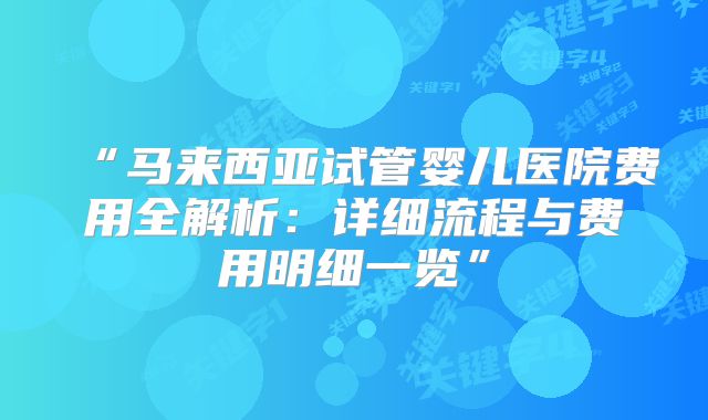 “马来西亚试管婴儿医院费用全解析:详细流程与费用明细一览”