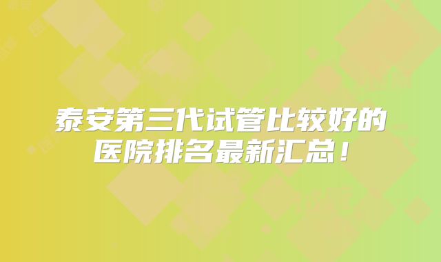泰安第三代试管比较好的医院排名最新汇总！