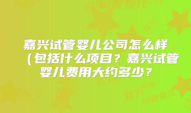 嘉兴试管婴儿公司怎么样(包括什么项目?嘉兴试管婴儿费用大约多少?