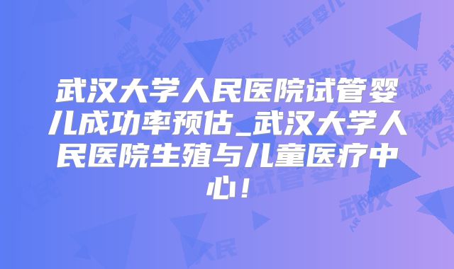 武汉大学人民医院试管婴儿成功率预估_武汉大学人民医院生殖与儿童医疗中心!