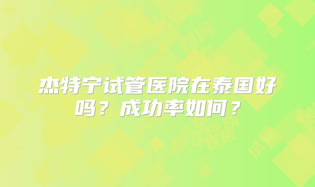 杰特宁试管医院在泰国好吗？成功率如何？