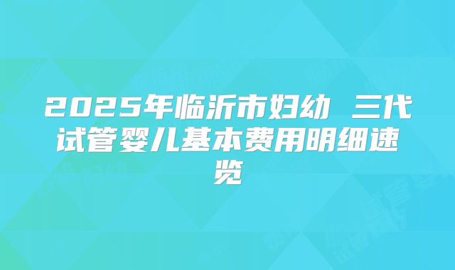 2025年临沂市妇幼 三代试管婴儿基本费用明细速览