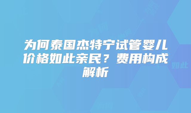 为何泰国杰特宁试管婴儿价格如此亲民？费用构成解析