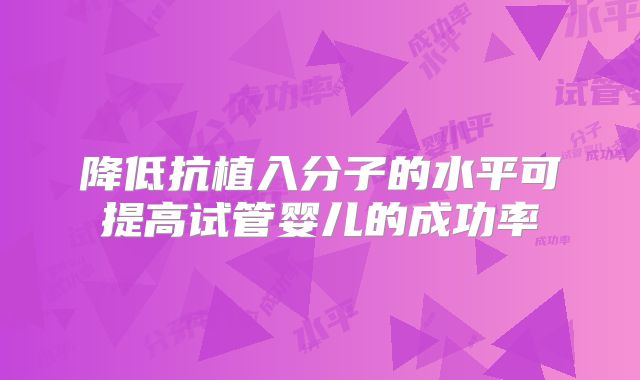 降低抗植入分子的水平可提高试管婴儿的成功率