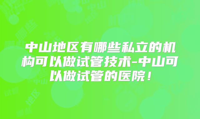 中山地区有哪些私立的机构可以做试管技术-中山可以做试管的医院!