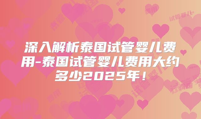 深入解析泰国试管婴儿费用-泰国试管婴儿费用大约多少2025年!