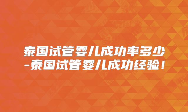 泰国试管婴儿成功率多少-泰国试管婴儿成功经验!