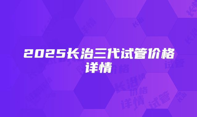 2025长治三代试管价格详情