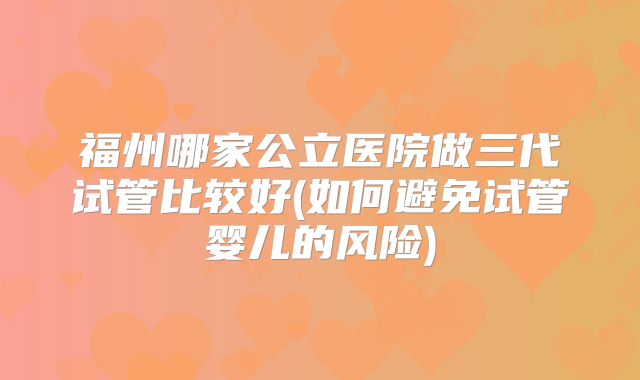 福州哪家公立医院做三代试管比较好(如何避免试管婴儿的风险)