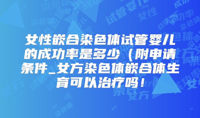 女性嵌合染色体试管婴儿的成功率是多少(附申请条件_女方染色体嵌合体生育可以治疗吗!