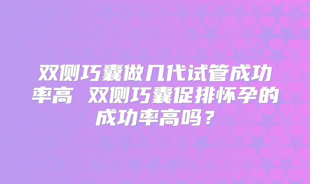 双侧巧囊做几代试管成功率高 双侧巧囊促排怀孕的成功率高吗？